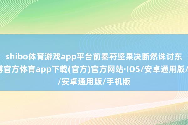 shibo体育游戏app平台前秦苻坚果决断然诛讨东晋-世博官方体育app下载(官方)官方网站·IOS/安卓通用版/手机版