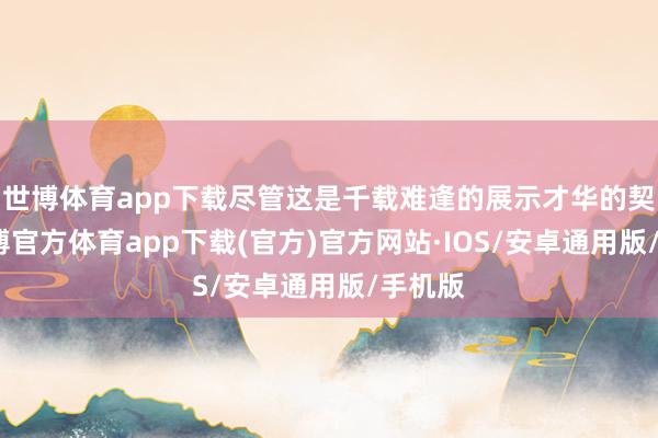 世博体育app下载尽管这是千载难逢的展示才华的契机-世博官方体育app下载(官方)官方网站·IOS/安卓通用版/手机版