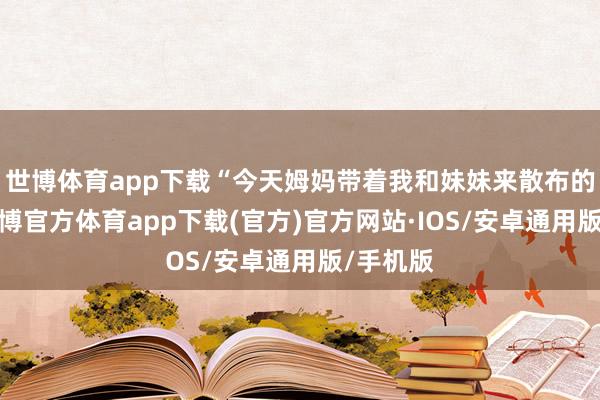 世博体育app下载“今天姆妈带着我和妹妹来散布的技术-世博官方体育app下载(官方)官方网站·IOS/安卓通用版/手机版