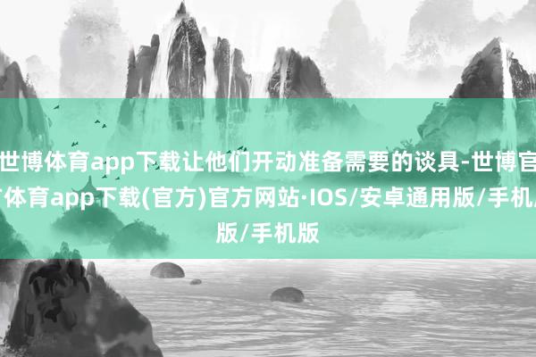 世博体育app下载让他们开动准备需要的谈具-世博官方体育app下载(官方)官方网站·IOS/安卓通用版/手机版