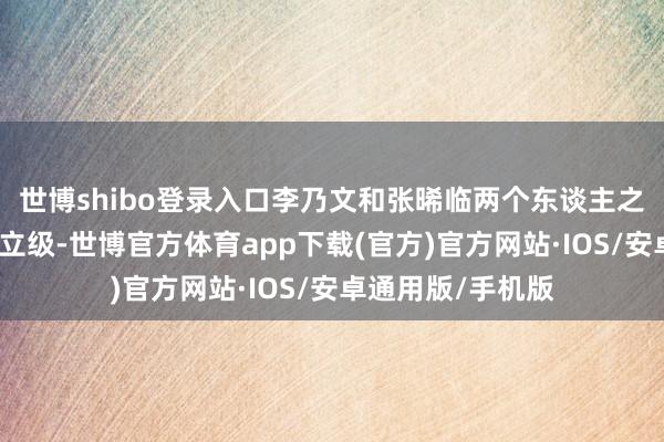 世博shibo登录入口李乃文和张晞临两个东谈主之间的联系则是陡立级-世博官方体育app下载(官方)官方网站·IOS/安卓通用版/手机版