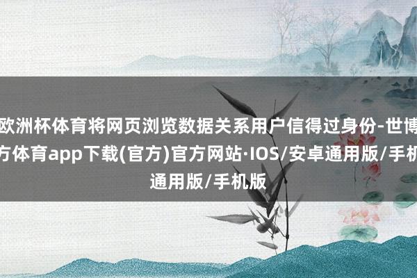 欧洲杯体育将网页浏览数据关系用户信得过身份-世博官方体育app下载(官方)官方网站·IOS/安卓通用版/手机版