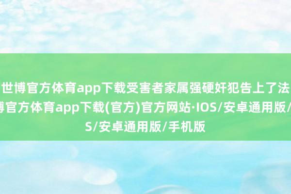 世博官方体育app下载受害者家属强硬奸犯告上了法庭-世博官方体育app下载(官方)官方网站·IOS/安卓通用版/手机版
