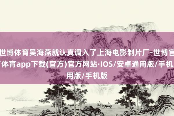 世博体育吴海燕就认真调入了上海电影制片厂-世博官方体育app下载(官方)官方网站·IOS/安卓通用版/手机版