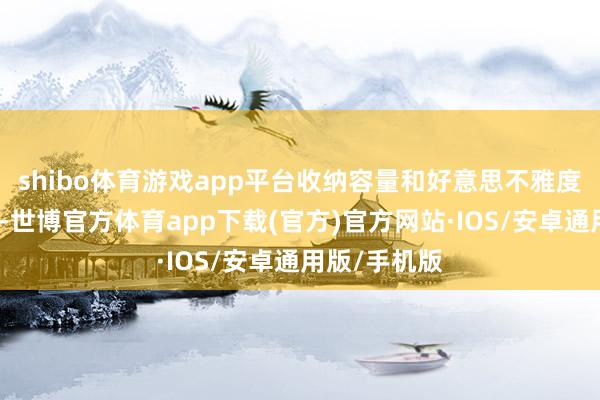 shibo体育游戏app平台收纳容量和好意思不雅度均大大提高-世博官方体育app下载(官方)官方网站·IOS/安卓通用版/手机版