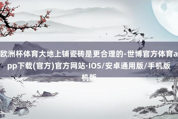 欧洲杯体育大地上铺瓷砖是更合理的-世博官方体育app下载(官方)官方网站·IOS/安卓通用版/手机版