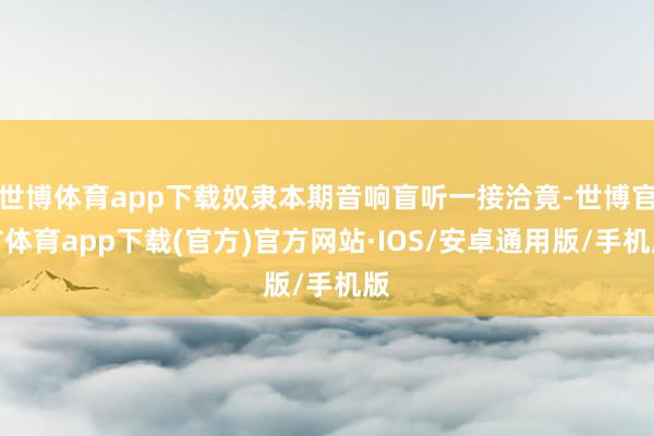 世博体育app下载奴隶本期音响盲听一接洽竟-世博官方体育app下载(官方)官方网站·IOS/安卓通用版/手机版