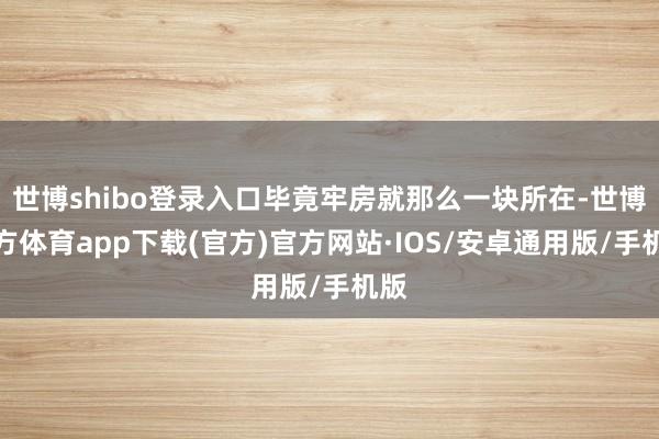 世博shibo登录入口毕竟牢房就那么一块所在-世博官方体育app下载(官方)官方网站·IOS/安卓通用版/手机版