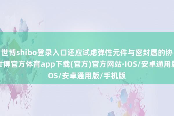 世博shibo登录入口还应试虑弹性元件与密封唇的协作关系-世博官方体育app下载(官方)官方网站·IOS/安卓通用版/手机版