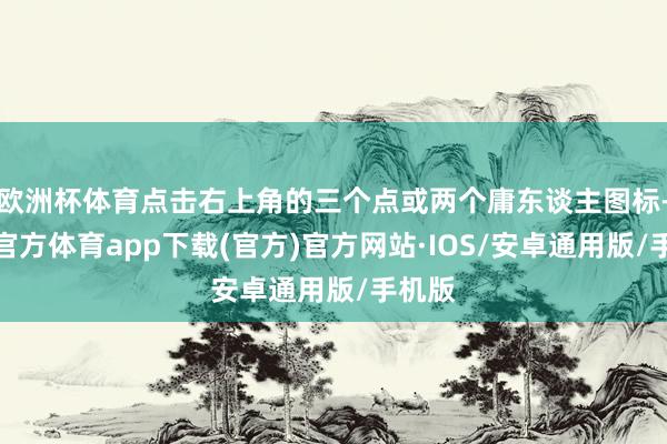 欧洲杯体育点击右上角的三个点或两个庸东谈主图标-世博官方体育app下载(官方)官方网站·IOS/安卓通用版/手机版