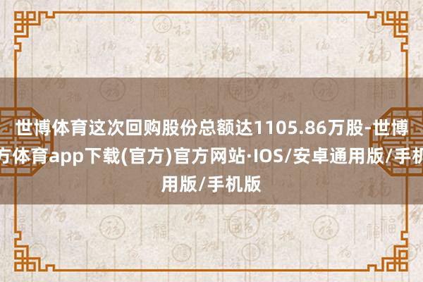 世博体育这次回购股份总额达1105.86万股-世博官方体育app下载(官方)官方网站·IOS/安卓通用版/手机版