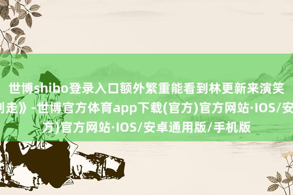 世博shibo登录入口额外繁重能看到林更新来演笑剧电影《马腾你别走》-世博官方体育app下载(官方)官方网站·IOS/安卓通用版/手机版
