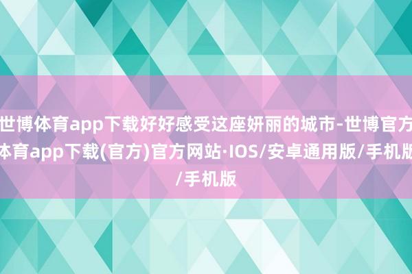 世博体育app下载好好感受这座妍丽的城市-世博官方体育app下载(官方)官方网站·IOS/安卓通用版/手机版
