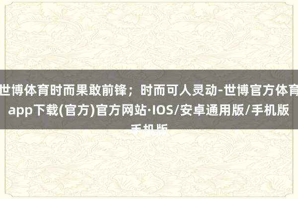 世博体育时而果敢前锋；时而可人灵动-世博官方体育app下载(官方)官方网站·IOS/安卓通用版/手机版