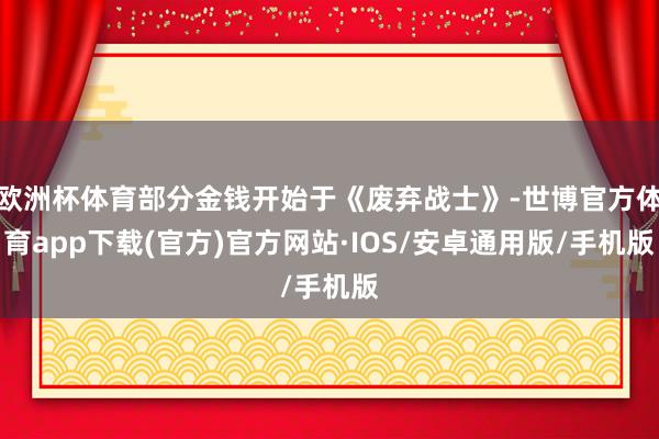 欧洲杯体育部分金钱开始于《废弃战士》-世博官方体育app下载(官方)官方网站·IOS/安卓通用版/手机版