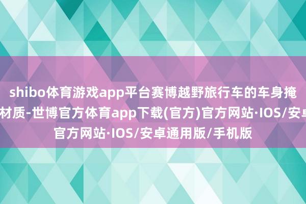 shibo体育游戏app平台赛博越野旅行车的车身掩盖件继承不锈钢材质-世博官方体育app下载(官方)官方网站·IOS/安卓通用版/手机版