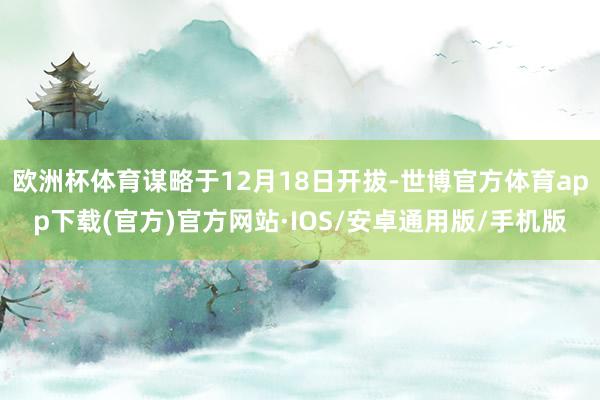欧洲杯体育谋略于12月18日开拔-世博官方体育app下载(官方)官方网站·IOS/安卓通用版/手机版