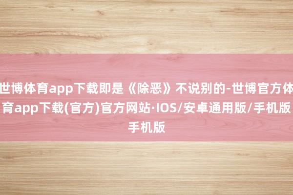 世博体育app下载即是《除恶》不说别的-世博官方体育app下载(官方)官方网站·IOS/安卓通用版/手机版
