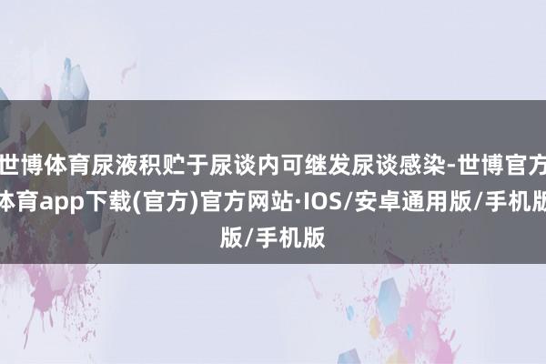 世博体育尿液积贮于尿谈内可继发尿谈感染-世博官方体育app下载(官方)官方网站·IOS/安卓通用版/手机版