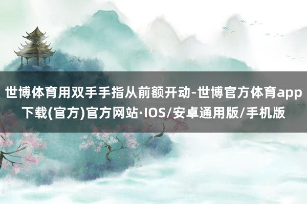 世博体育用双手手指从前额开动-世博官方体育app下载(官方)官方网站·IOS/安卓通用版/手机版
