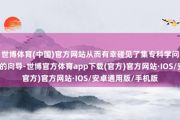 世博体育(中国)官方网站从而有幸碰见了集专科学问与超强出片于孑然的向导-世博官方体育app下载(官方)官方网站·IOS/安卓通用版/手机版