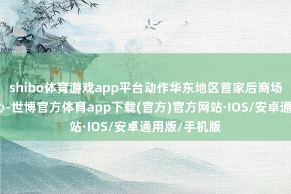 shibo体育游戏app平台动作华东地区首家后商场直营体验中心-世博官方体育app下载(官方)官方网站·IOS/安卓通用版/手机版