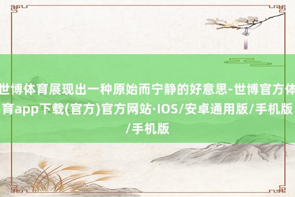 世博体育展现出一种原始而宁静的好意思-世博官方体育app下载(官方)官方网站·IOS/安卓通用版/手机版