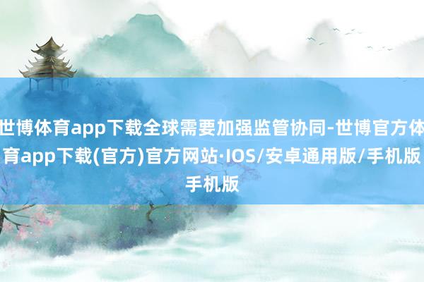 世博体育app下载全球需要加强监管协同-世博官方体育app下载(官方)官方网站·IOS/安卓通用版/手机版