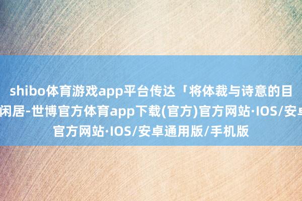 shibo体育游戏app平台传达「将体裁与诗意的目田套用至艺术与闲居-世博官方体育app下载(官方)官方网站·IOS/安卓通用版/手机版