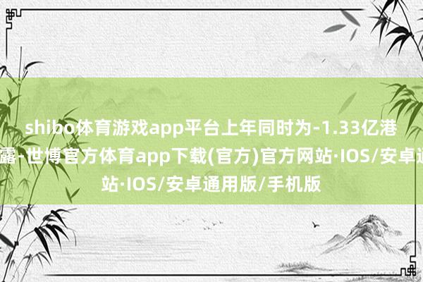 shibo体育游戏app平台上年同时为-1.33亿港元；据报告表露-世博官方体育app下载(官方)官方网站·IOS/安卓通用版/手机版