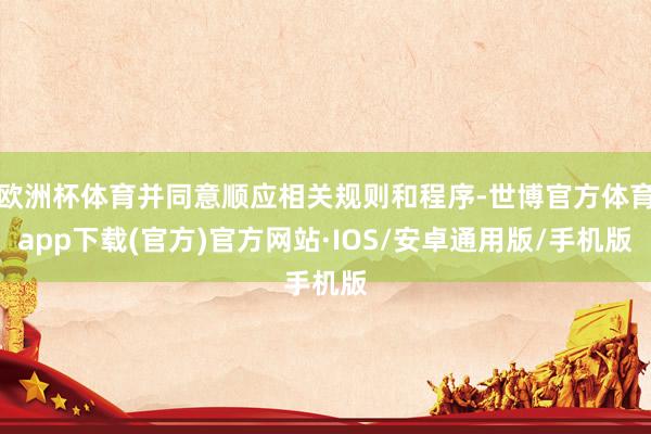 欧洲杯体育并同意顺应相关规则和程序-世博官方体育app下载(官方)官方网站·IOS/安卓通用版/手机版
