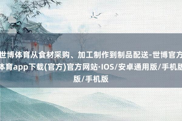 世博体育从食材采购、加工制作到制品配送-世博官方体育app下载(官方)官方网站·IOS/安卓通用版/手机版