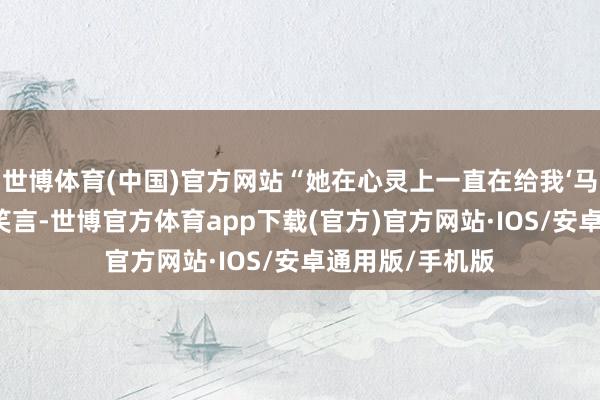 世博体育(中国)官方网站“她在心灵上一直在给我‘马杀鸡’”周雨彤笑言-世博官方体育app下载(官方)官方网站·IOS/安卓通用版/手机版