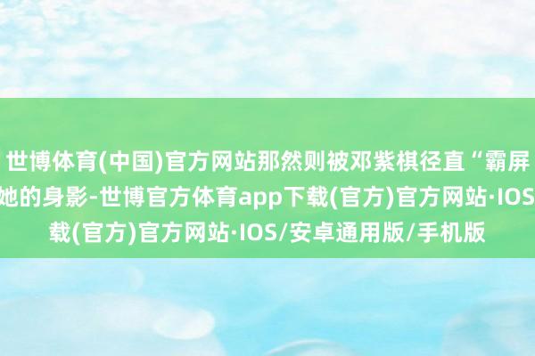 世博体育(中国)官方网站那然则被邓紫棋径直“霸屏”了！巨幕上王人是她的身影-世博官方体育app下载(官方)官方网站·IOS/安卓通用版/手机版