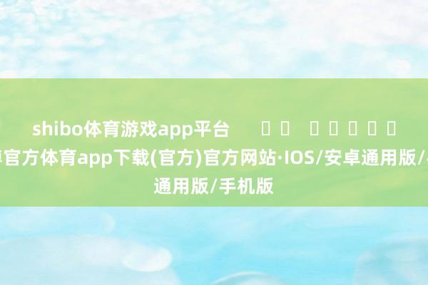 shibo体育游戏app平台      		  					  -世博官方体育app下载(官方)官方网站·IOS/安卓通用版/手机版
