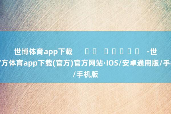 世博体育app下载      		  					  -世博官方体育app下载(官方)官方网站·IOS/安卓通用版/手机版