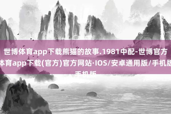 世博体育app下载熊猫的故事.1981中配-世博官方体育app下载(官方)官方网站·IOS/安卓通用版/手机版