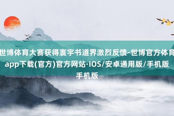 世博体育大赛获得寰宇书道界激烈反馈-世博官方体育app下载(官方)官方网站·IOS/安卓通用版/手机版