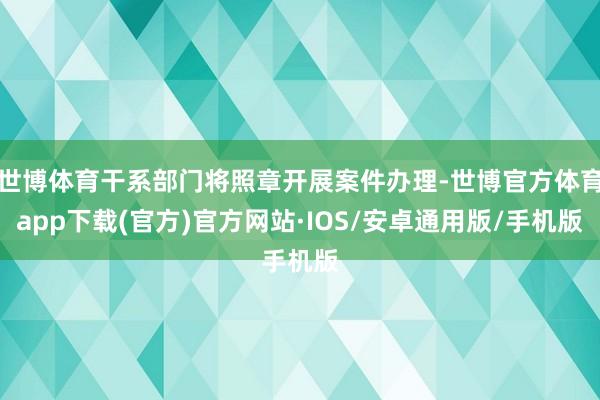 世博体育干系部门将照章开展案件办理-世博官方体育app下载(官方)官方网站·IOS/安卓通用版/手机版