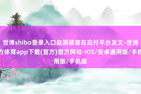 世博shibo登录入口赵丽颖曾在应付平台发文-世博官方体育app下载(官方)官方网站·IOS/安卓通用版/手机版