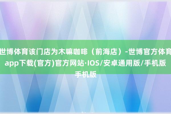 世博体育该门店为木嘛咖啡（前海店）-世博官方体育app下载(官方)官方网站·IOS/安卓通用版/手机版