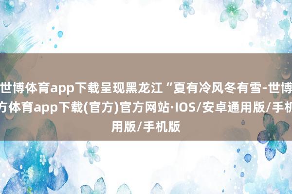 世博体育app下载呈现黑龙江“夏有冷风冬有雪-世博官方体育app下载(官方)官方网站·IOS/安卓通用版/手机版
