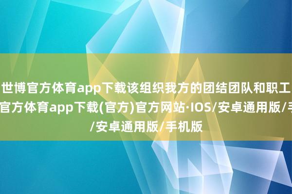 世博官方体育app下载该组织我方的团结团队和职工-世博官方体育app下载(官方)官方网站·IOS/安卓通用版/手机版