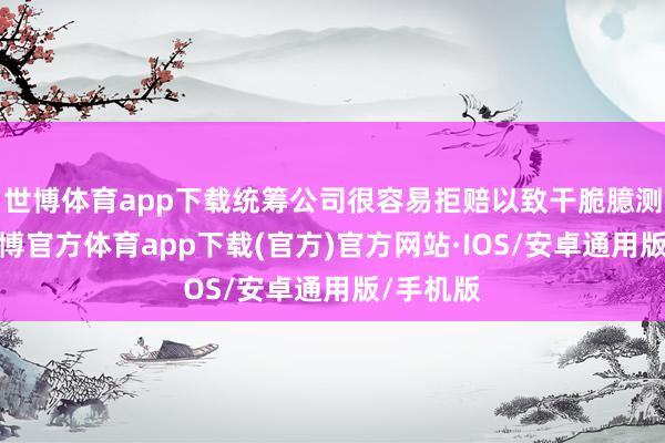 世博体育app下载统筹公司很容易拒赔以致干脆臆测不到-世博官方体育app下载(官方)官方网站·IOS/安卓通用版/手机版