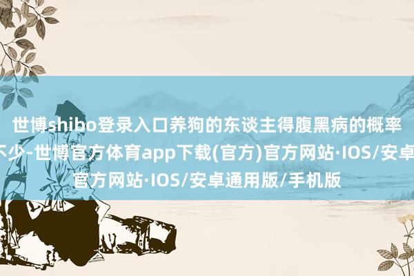 世博shibo登录入口养狗的东谈主得腹黑病的概率比不养狗的低不少-世博官方体育app下载(官方)官方网站·IOS/安卓通用版/手机版
