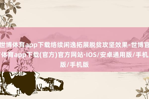 世博体育app下载络续闲逸拓展脱贫攻坚效果-世博官方体育app下载(官方)官方网站·IOS/安卓通用版/手机版