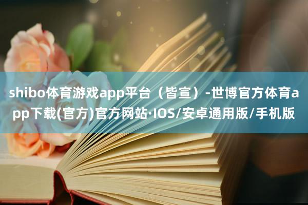 shibo体育游戏app平台（皆宣）-世博官方体育app下载(官方)官方网站·IOS/安卓通用版/手机版