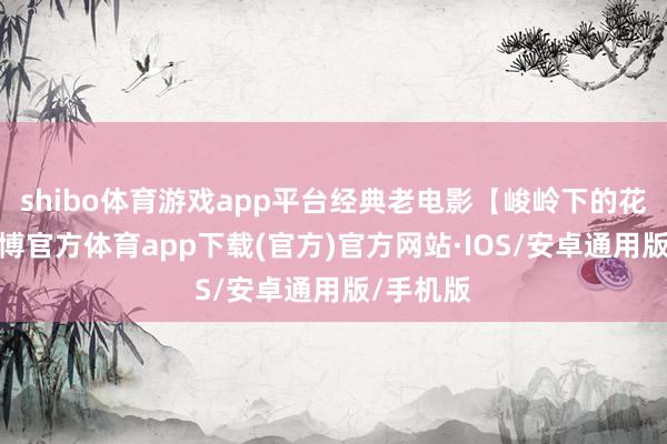 shibo体育游戏app平台经典老电影【峻岭下的花环】-世博官方体育app下载(官方)官方网站·IOS/安卓通用版/手机版