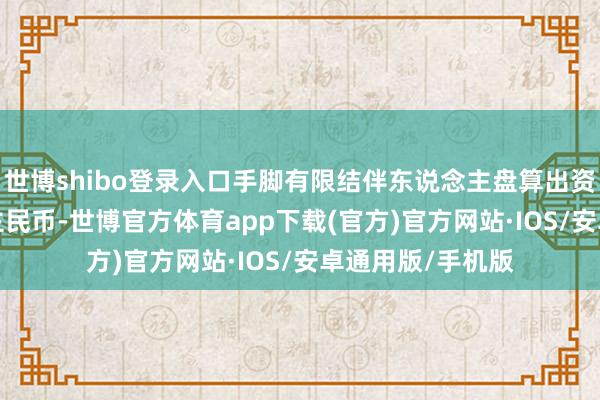 世博shibo登录入口手脚有限结伴东说念主盘算出资1.2亿元东说念主民币-世博官方体育app下载(官方)官方网站·IOS/安卓通用版/手机版