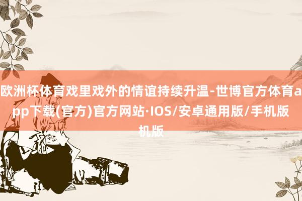 欧洲杯体育戏里戏外的情谊持续升温-世博官方体育app下载(官方)官方网站·IOS/安卓通用版/手机版